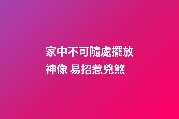家中不可隨處擺放神像 易招惹兇煞
